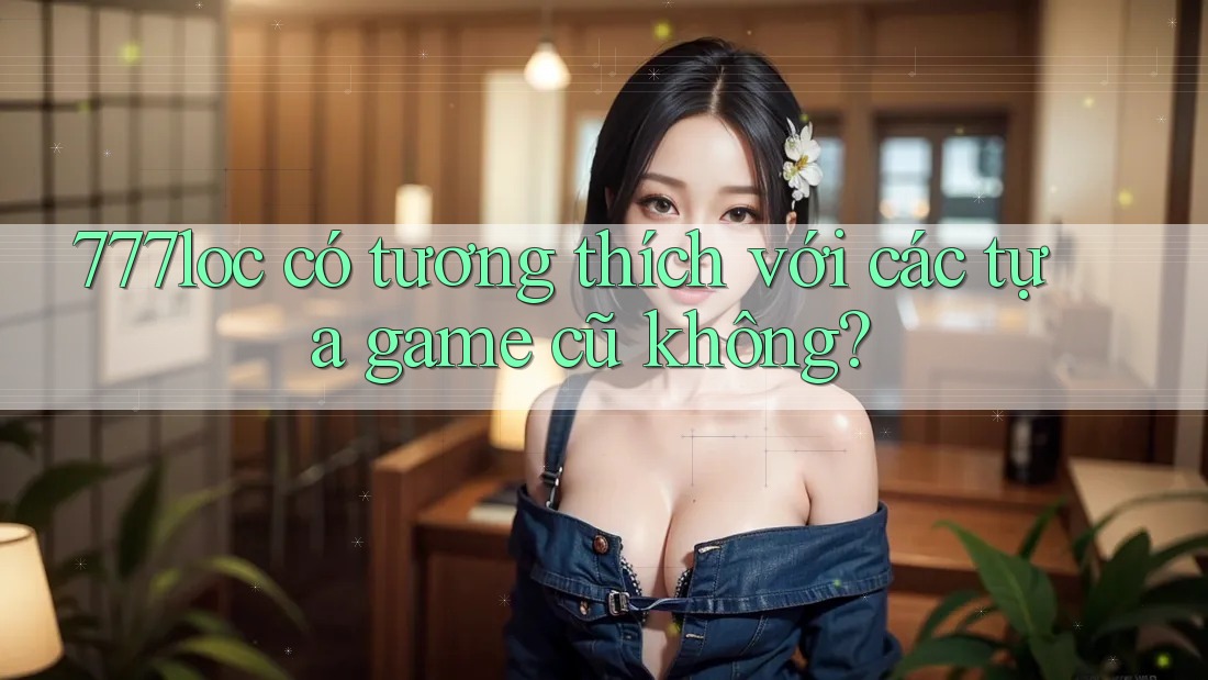 777loc có tương thích với các tựa game cũ không?