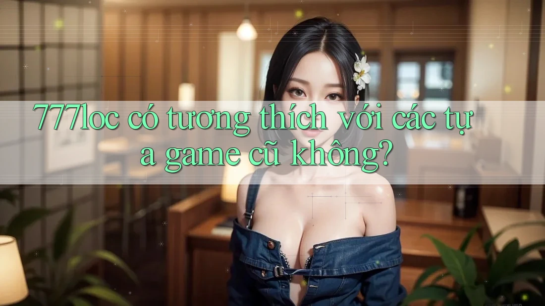 777loc có tương thích với các tựa game cũ không? 777loc có tương thích với các tựa game cũ không?