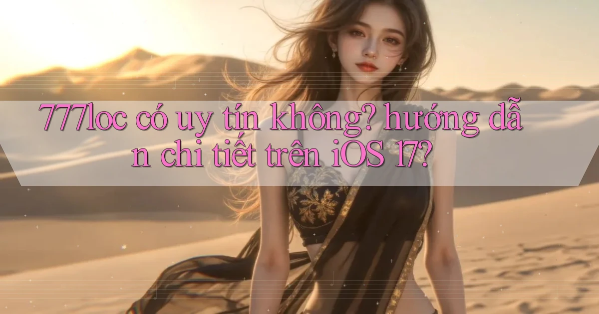 777loc có uy tín không hướng dẫn chi tiết trên iOS 17