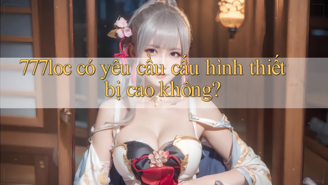 777loc có yêu cầu cấu hình thiết bị cao không?