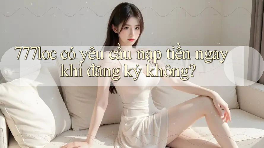 777loc có yêu cầu nạp tiền ngay khi đăng ký không?