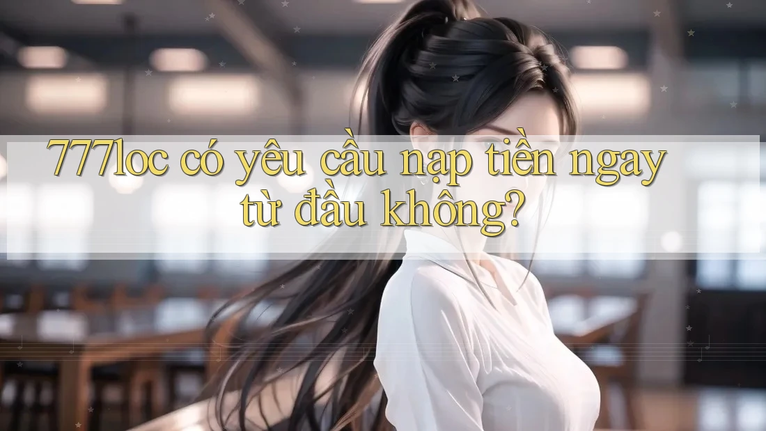 777loc có yêu cầu nạp tiền ngay từ đầu không?