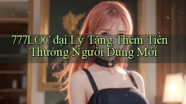 777loc  đại lý tặng thêm tiền thưởng người dùng mới