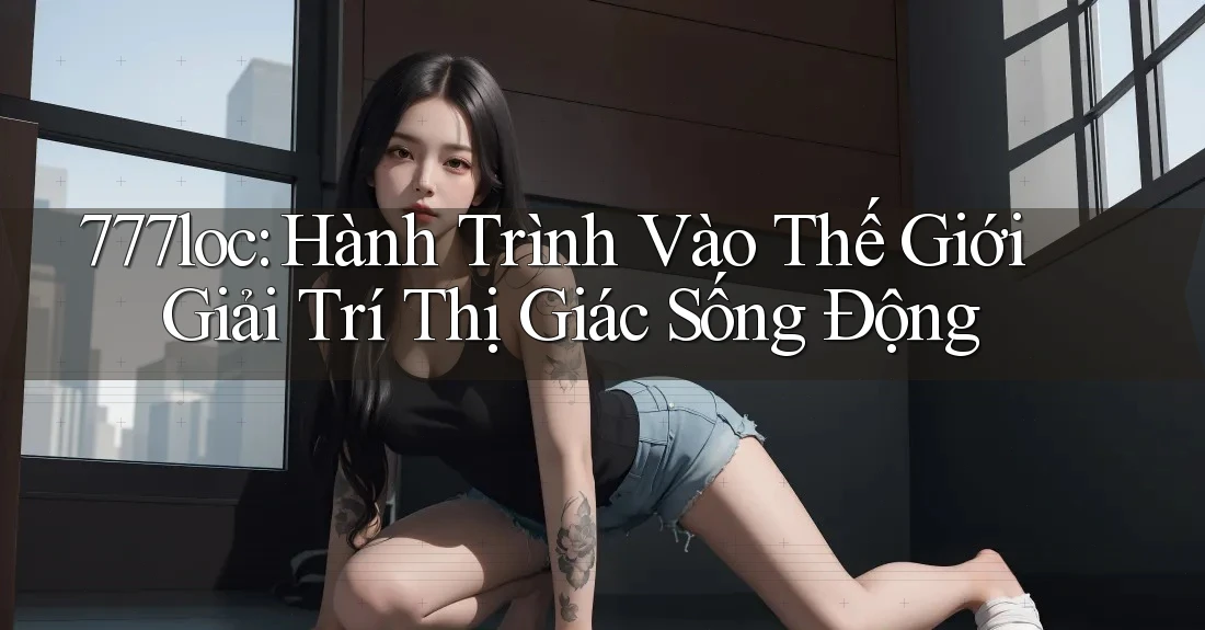 777loc: Hành Trình Vào Thế Giới Giải Trí Thị Giác Sống Động