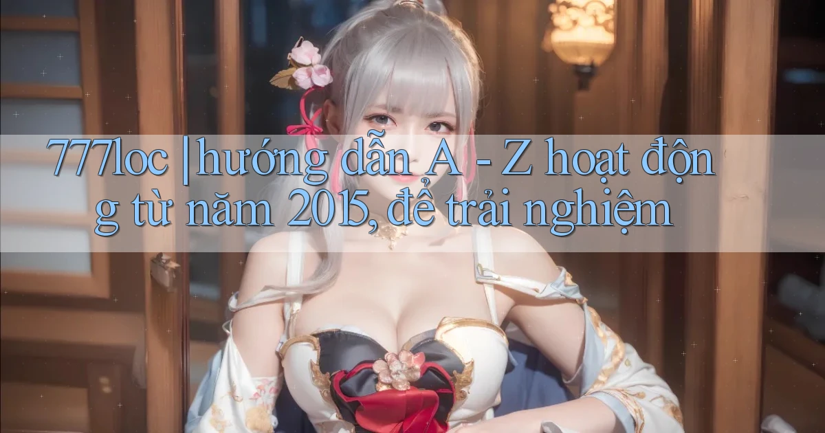 777loc hướng dẫn A   Z hoạt động từ năm 2015, để trải nghiệm