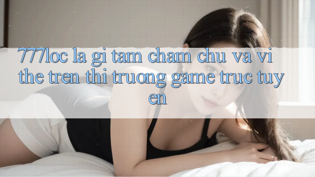 777loc Là Gì? Tầm Chăm chú Và Vị Thế Trên Thị Trường Game Trực Tuyến 777loc Là Gì? Tầm Chăm chú Và Vị Thế Trên Thị Trường Game Trực Tuyến