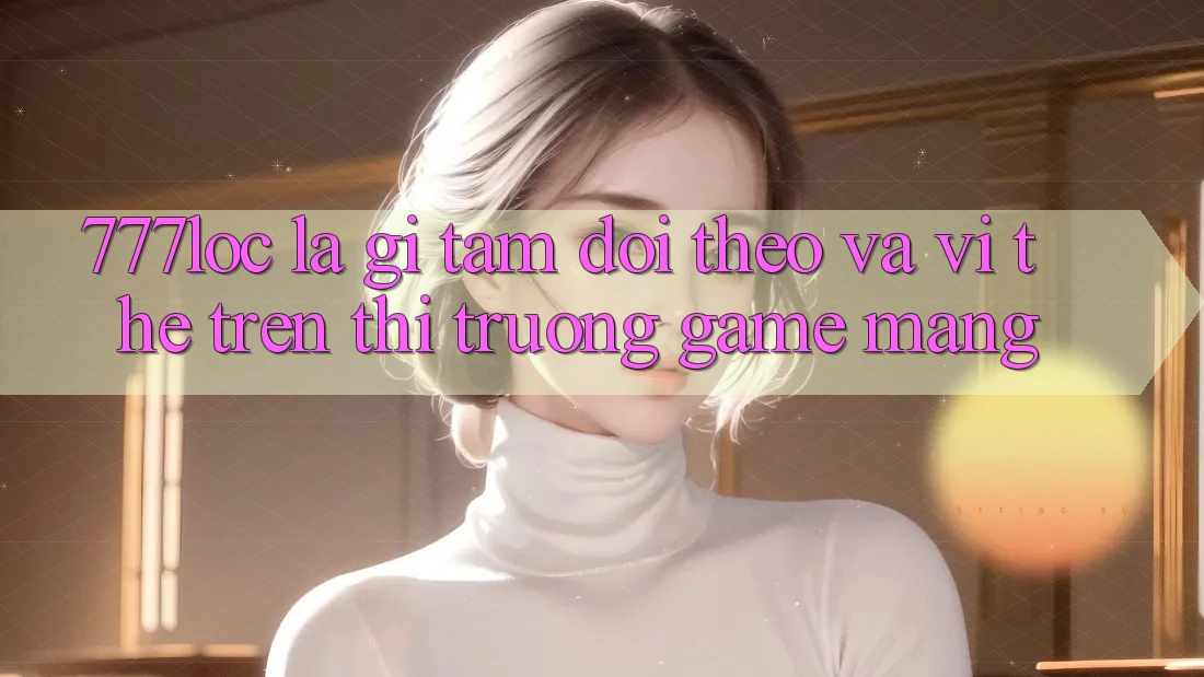 777loc Là Gì? Tầm Dõi theo Và Vị Thế Trên Thị Trường Game mạng 777loc Là Gì? Tầm Dõi theo Và Vị Thế Trên Thị Trường Game mạng
