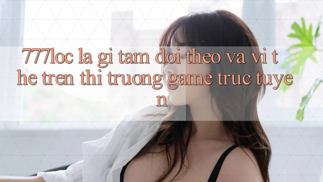 777loc Là Gì? Tầm Dõi theo Và Vị Thế Trên Thị Trường Game Trực Tuyến 777loc Là Gì? Tầm Dõi theo Và Vị Thế Trên Thị Trường Game Trực Tuyến