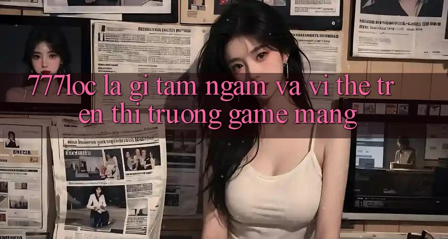 777loc Là Gì? Tầm Ngắm Và Vị Thế Trên Thị Trường Game mạng