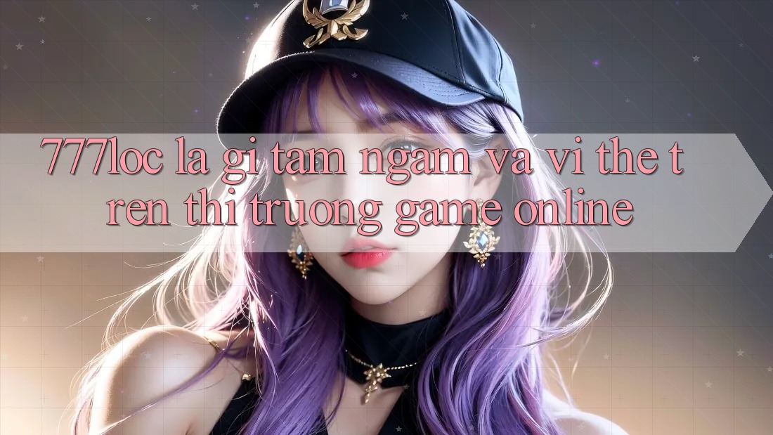 777loc Là Gì? Tầm Ngắm Và Vị Thế Trên Thị Trường Game online 777loc Là Gì? Tầm Ngắm Và Vị Thế Trên Thị Trường Game online