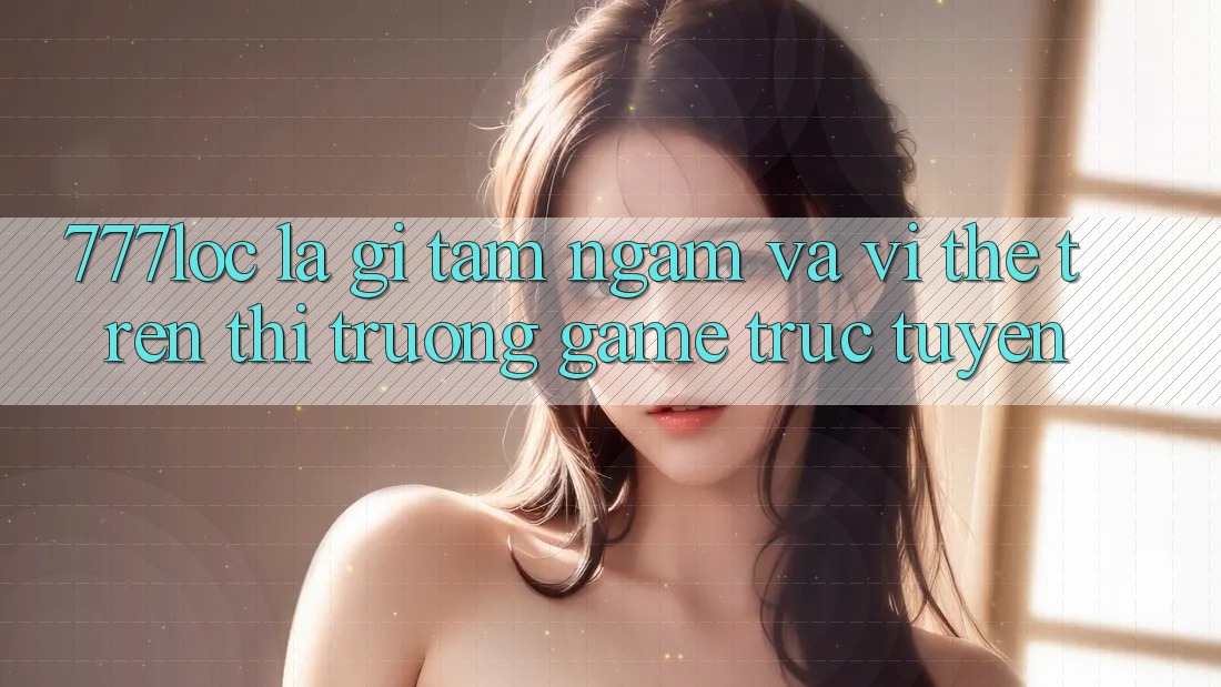 777loc Là Gì? Tầm Ngắm Và Vị Thế Trên Thị Trường Game Trực Tuyến 777loc Là Gì? Tầm Ngắm Và Vị Thế Trên Thị Trường Game Trực Tuyến