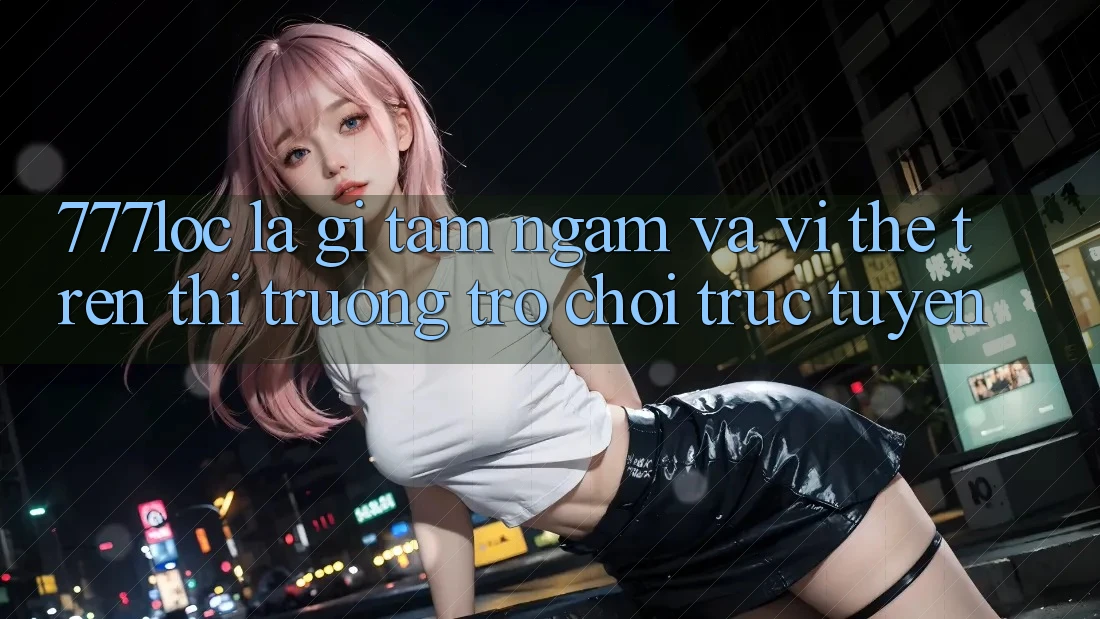777loc Là Gì? Tầm Ngắm Và Vị Thế Trên Thị Trường Trò chơi Trực Tuyến 777loc Là Gì? Tầm Ngắm Và Vị Thế Trên Thị Trường Trò chơi Trực Tuyến