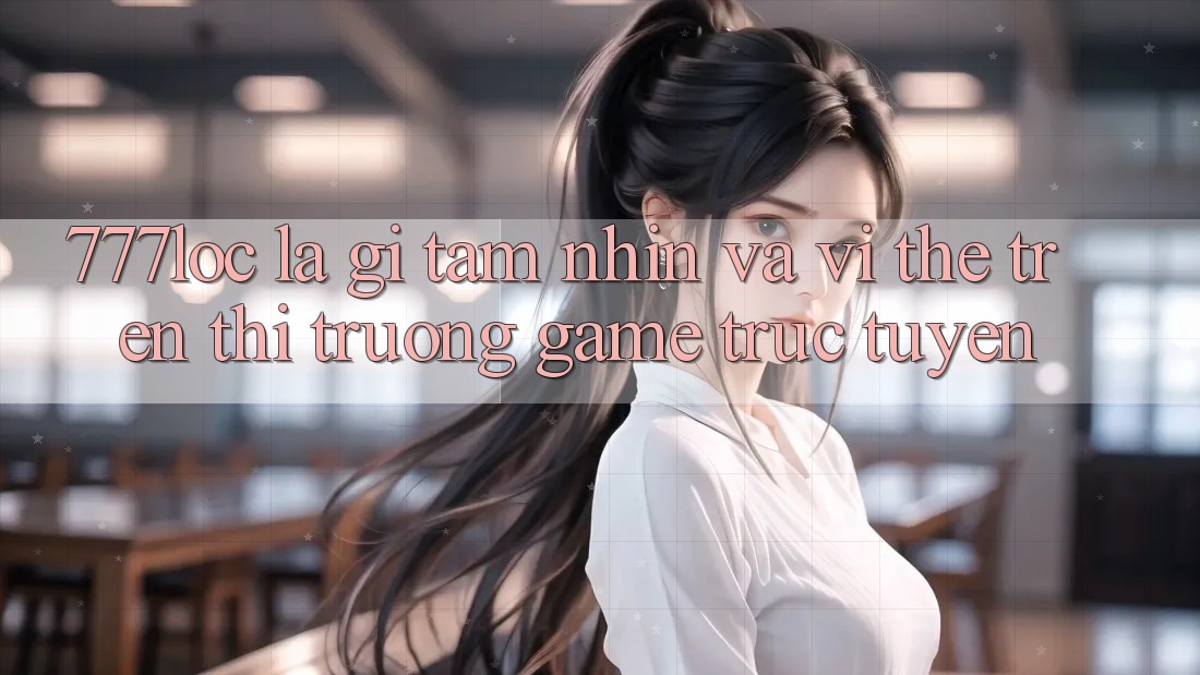 777loc Là Gì? Tầm Nhìn Và Vị Thế Trên Thị Trường Game Trực Tuyến 777loc Là Gì? Tầm Nhìn Và Vị Thế Trên Thị Trường Game Trực Tuyến
