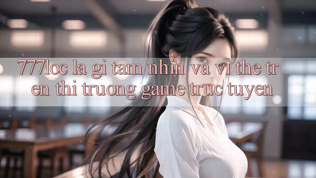 777loc Là Gì? Tầm Nhìn Và Vị Thế Trên Thị Trường Game Trực Tuyến 777loc Là Gì? Tầm Nhìn Và Vị Thế Trên Thị Trường Game Trực Tuyến