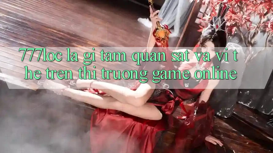 777loc Là Gì? Tầm Quan sát Và Vị Thế Trên Thị Trường Game online 777loc Là Gì? Tầm Quan sát Và Vị Thế Trên Thị Trường Game online