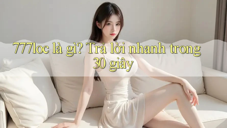 777loc là gì? Trả lời nhanh trong 30 giây 777loc là gì? Trả lời nhanh trong 30 giây