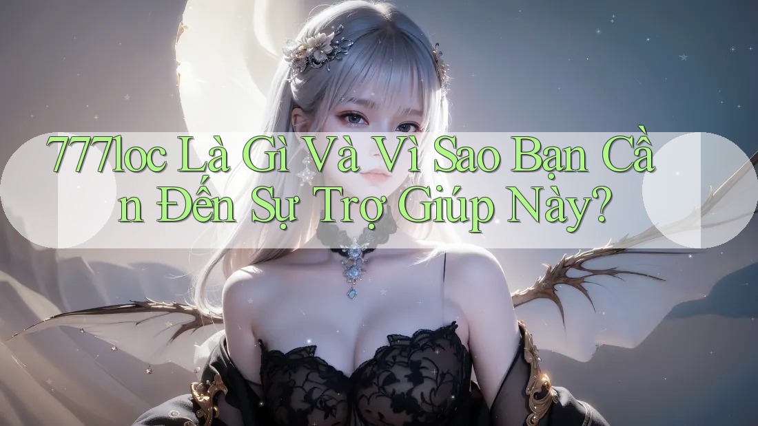 777loc Là Gì Và Vì Sao Bạn Cần Đến Sự Trợ Giúp Này? 777loc Là Gì Và Vì Sao Bạn Cần Đến Sự Trợ Giúp Này?