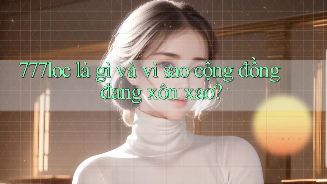 777loc là gì và vì sao cộng đồng đang xôn xao?