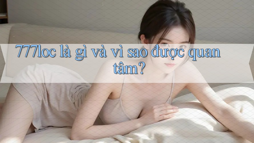 777loc là gì và vì sao được quan tâm?