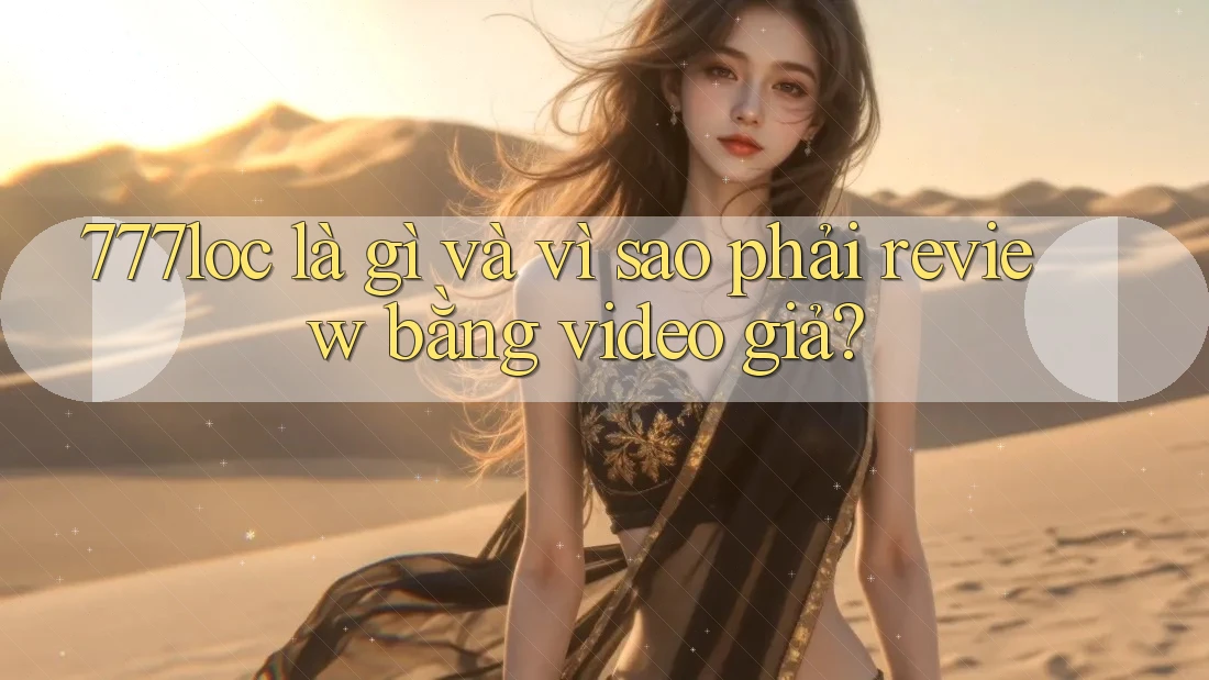 777loc là gì và vì sao phải review bằng video giả? 777loc là gì và vì sao phải review bằng video giả?