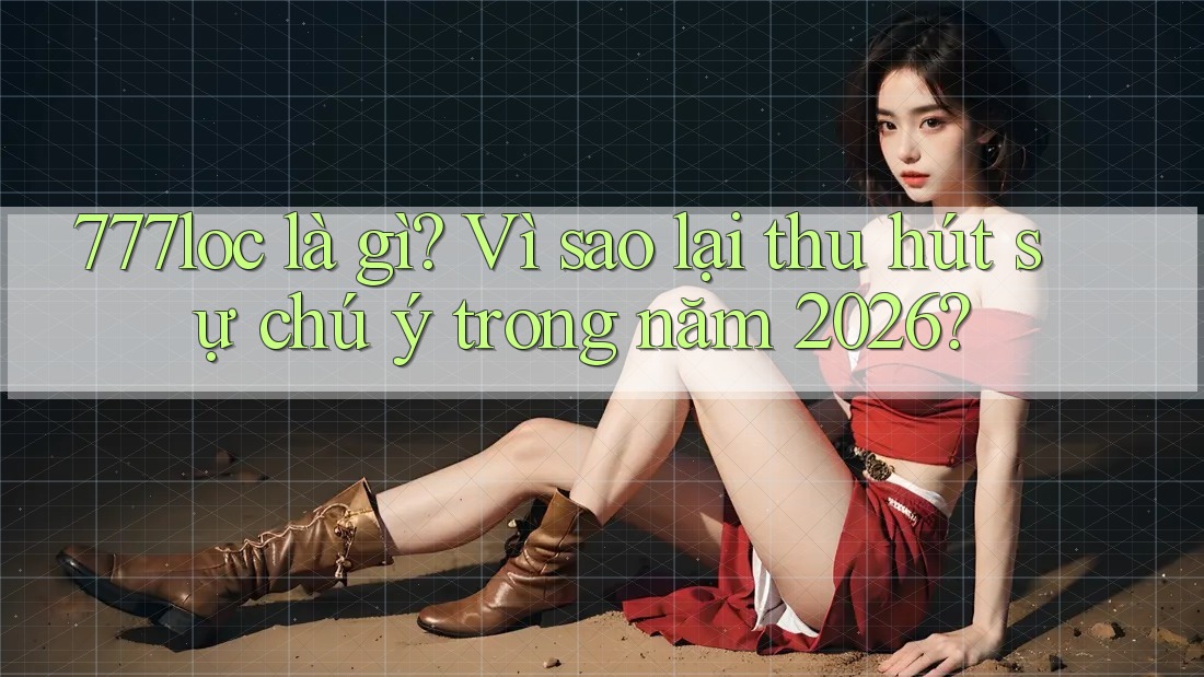 777loc là gì? Vì sao lại thu hút sự chú ý trong năm 2026? 777loc là gì? Vì sao lại thu hút sự chú ý trong năm 2026?