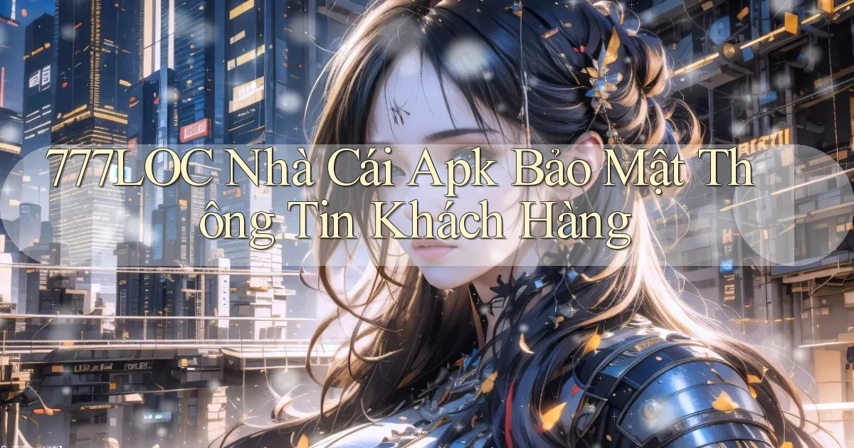 777loc  nhà cái apk bảo mật thông tin khách hàng