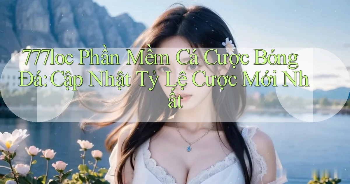 777loc  phần mềm cá cược bóng đá cập nhật tỷ lệ cược mới nhất