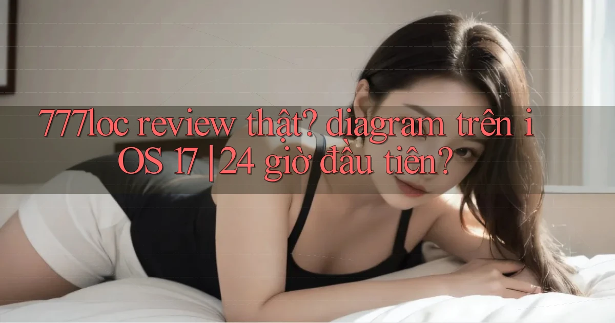777loc review thật diagram trên iOS 17 24 giờ đầu tiên