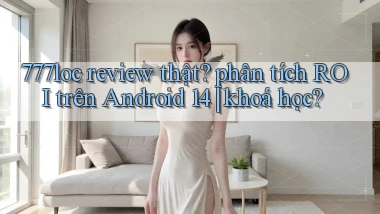 777loc review thật phân tích ROI trên Android 14 khoá học