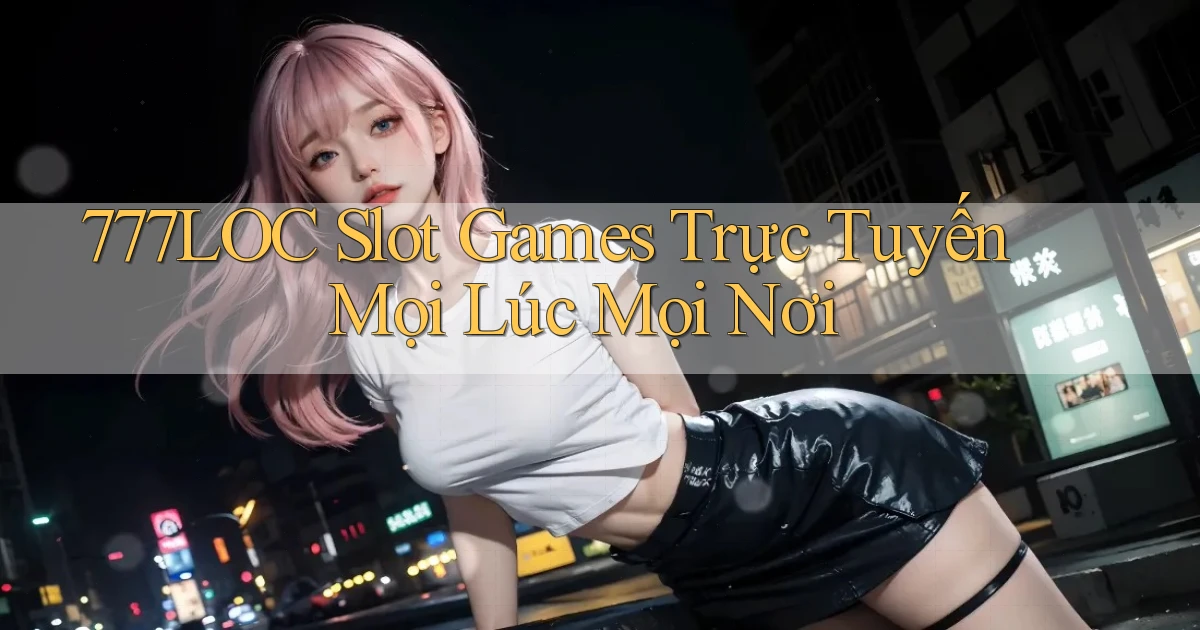 777loc  slot games trực tuyến mọi lúc mọi nơi
