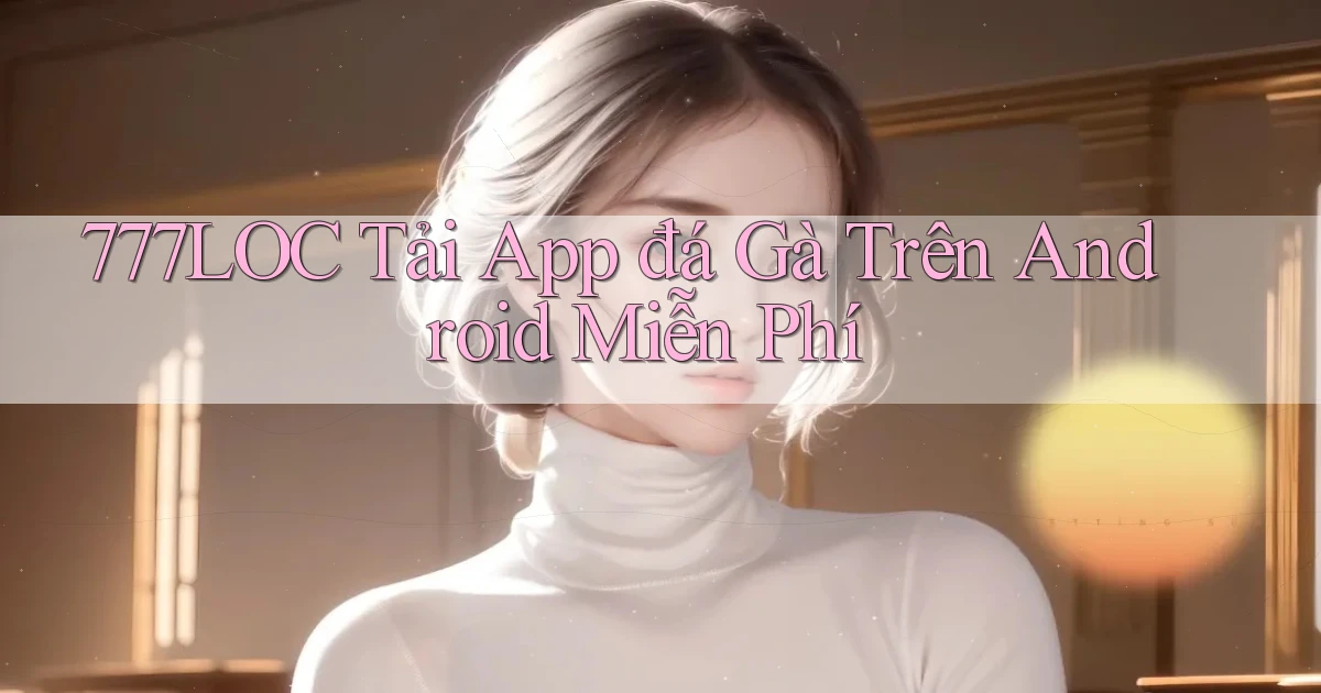 777loc  tải app đá gà trên android miễn phí