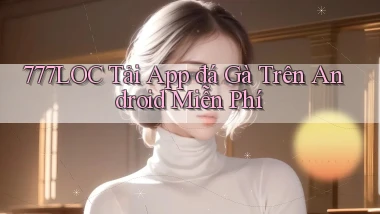 777loc  tải app đá gà trên android miễn phí