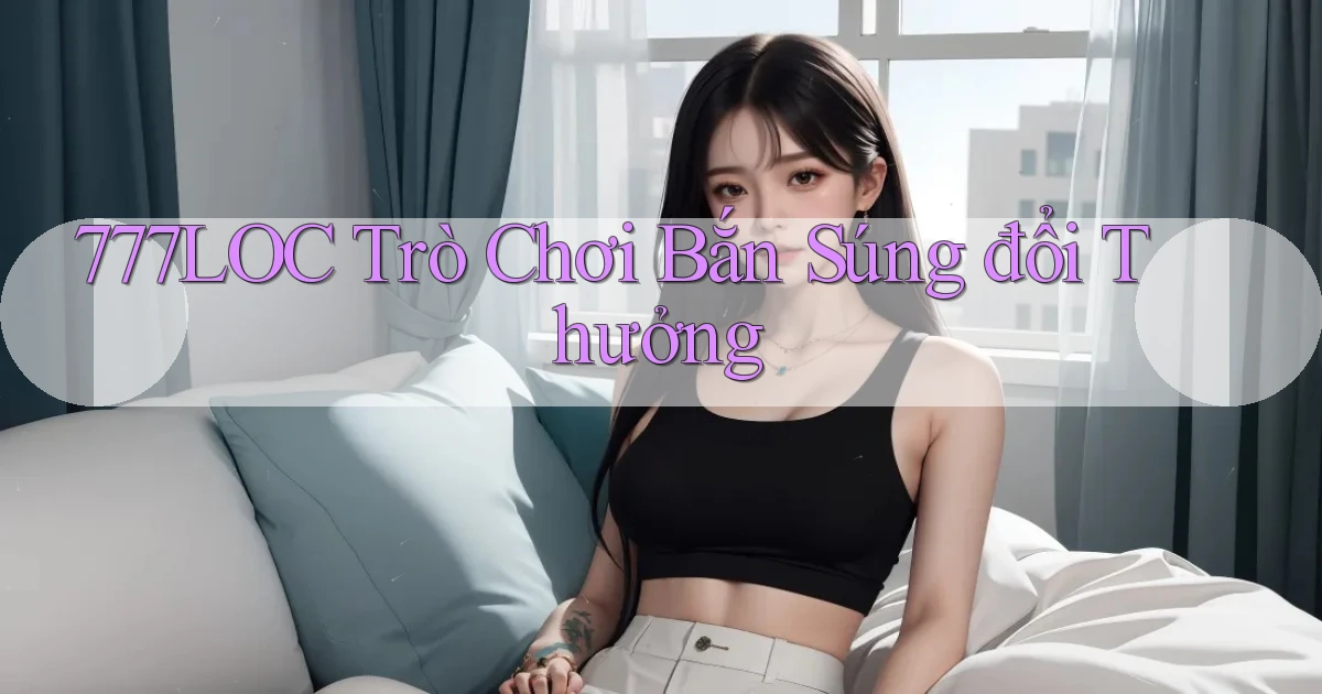 777loc  trò chơi bắn súng đổi thưởng