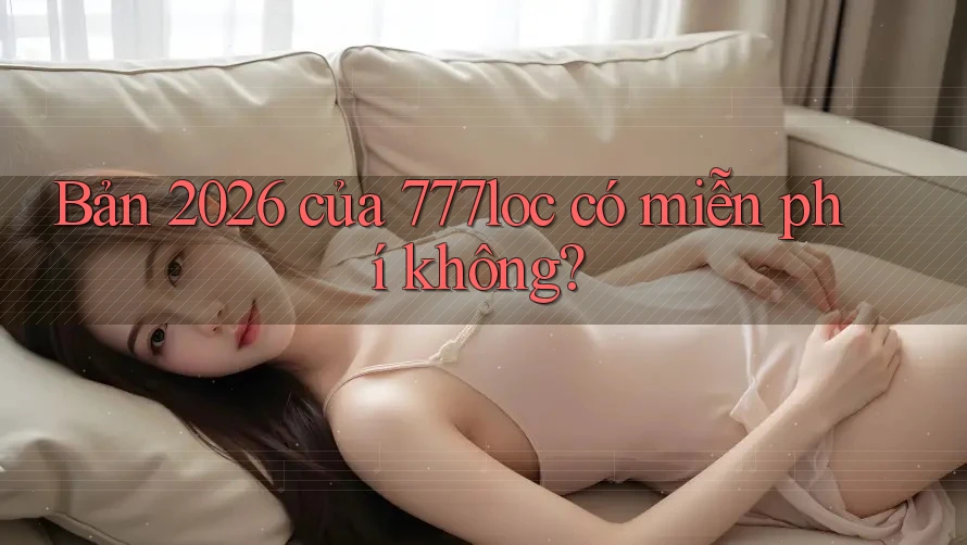 Bản 2026 của 777loc có miễn phí không?