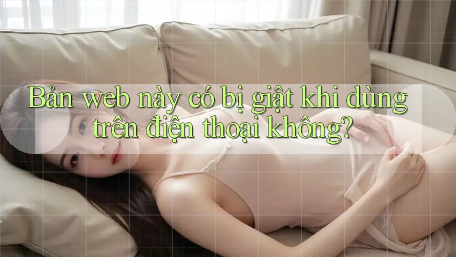 Bản web này có bị giật khi dùng trên điện thoại không? Bản web này có bị giật khi dùng trên điện thoại không?
