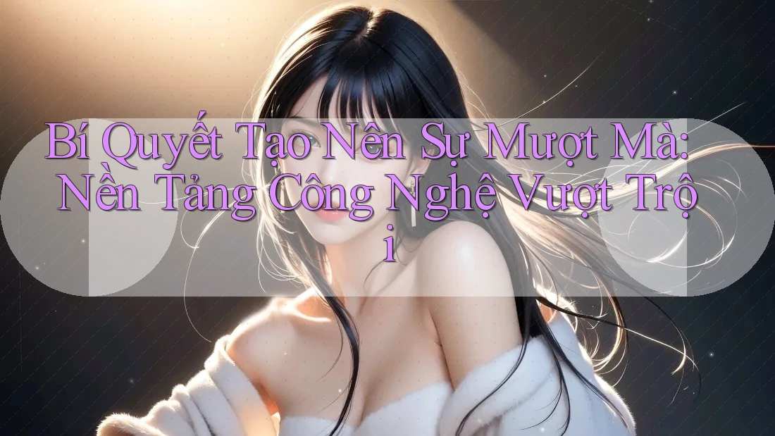 Bí Quyết Tạo Nên Sự Mượt Mà: Nền Tảng Công Nghệ Vượt Trội