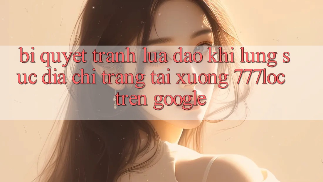 Bí Quyết Tránh Lừa Đảo Khi Lùng sục Địa chỉ trang Tải xuống 777loc Trên Google