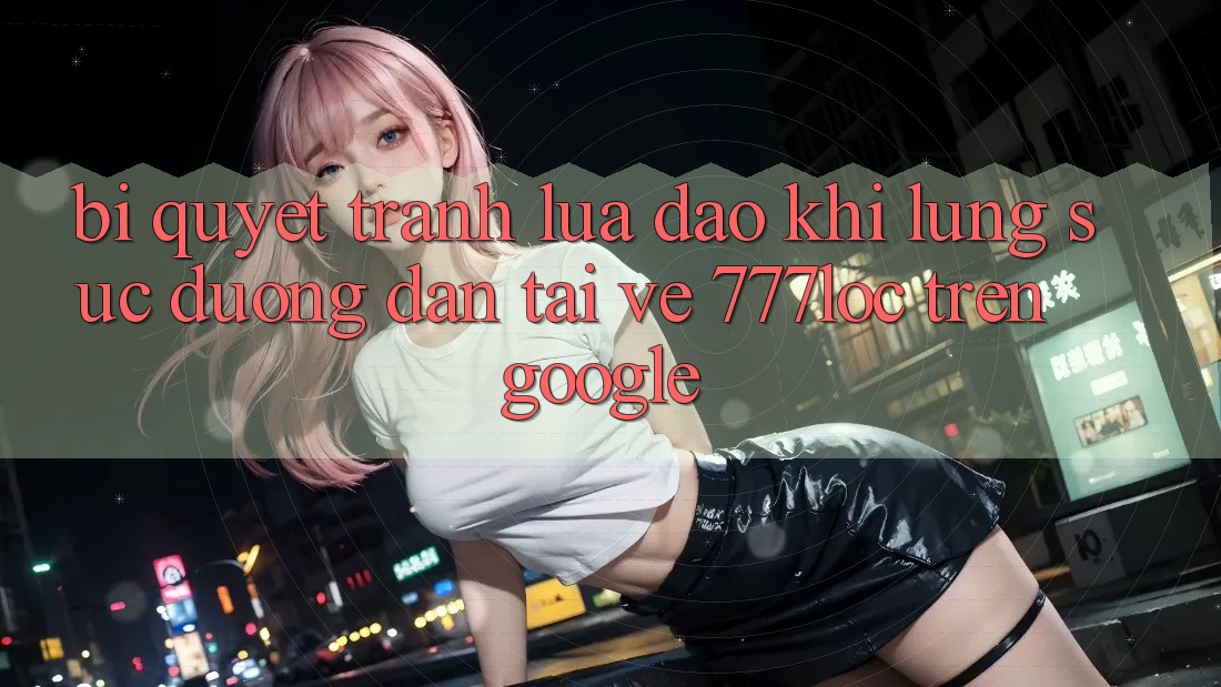 Bí Quyết Tránh Lừa Đảo Khi Lùng sục Đường dẫn Tải về 777loc Trên Google