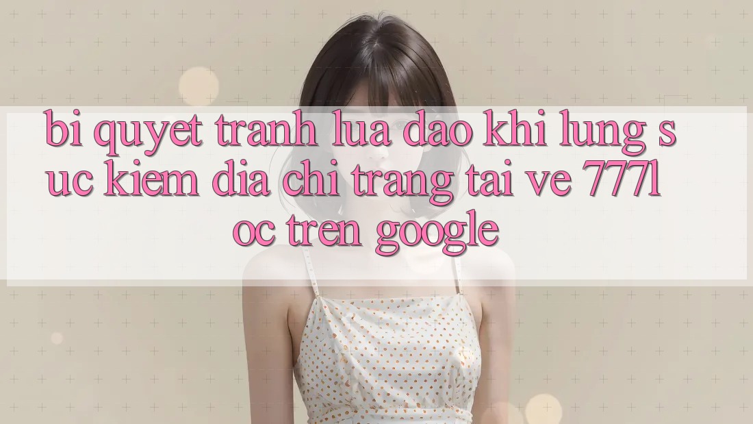 Bí Quyết Tránh Lừa Đảo Khi Lùng sục Kiếm Địa chỉ trang Tải về 777loc Trên Google Bí Quyết Tránh Lừa Đảo Khi Lùng sục Kiếm Địa chỉ trang Tải về 777loc Trên Google