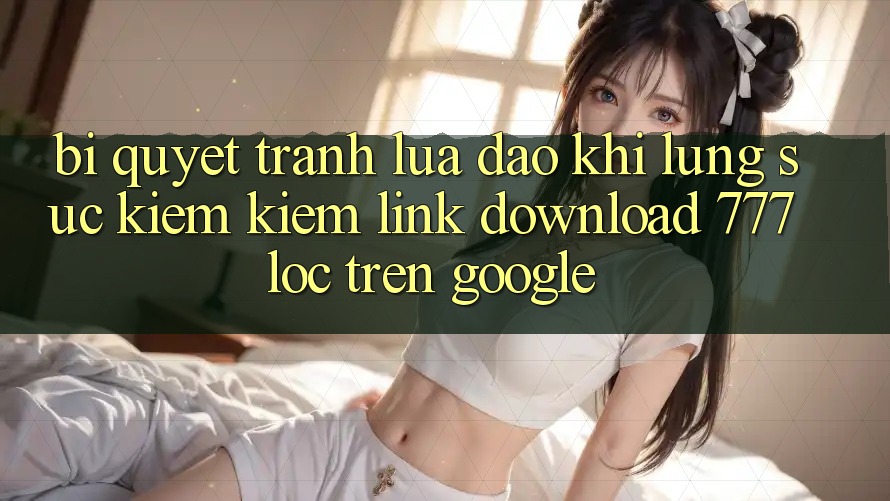 Bí Quyết Tránh Lừa Đảo Khi Lùng sục kiếm Kiếm Link Download 777loc Trên Google
