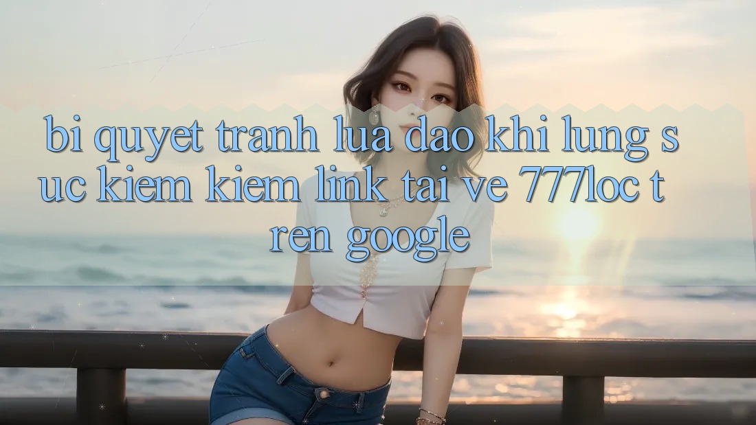 Bí Quyết Tránh Lừa Đảo Khi Lùng sục kiếm Kiếm Link Tải về 777loc Trên Google Bí Quyết Tránh Lừa Đảo Khi Lùng sục kiếm Kiếm Link Tải về 777loc Trên Google
