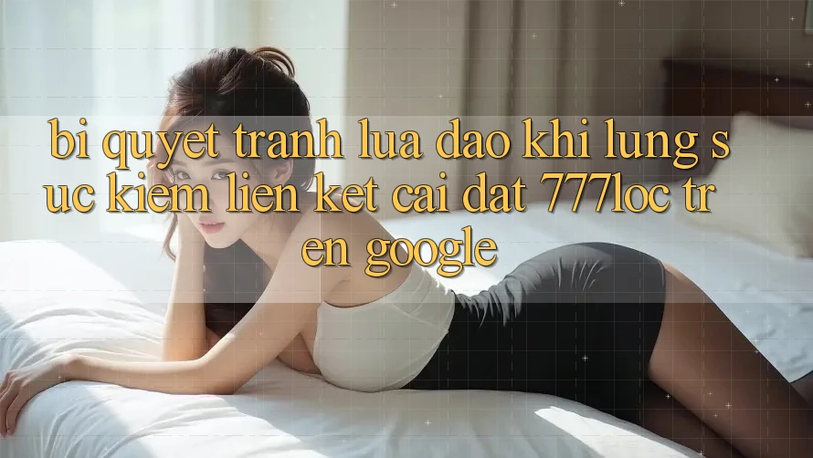 Bí Quyết Tránh Lừa Đảo Khi Lùng sục Kiếm Liên kết Cài đặt 777loc Trên Google Bí Quyết Tránh Lừa Đảo Khi Lùng sục Kiếm Liên kết Cài đặt 777loc Trên Google