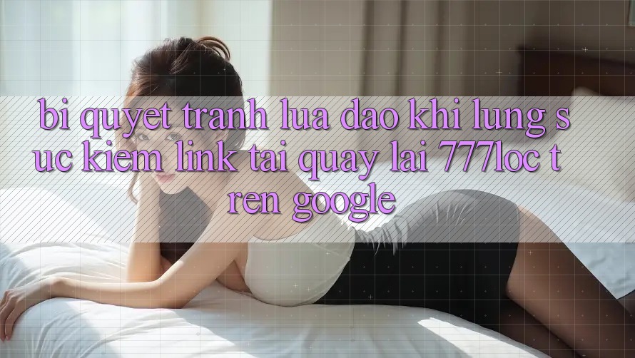 Bí Quyết Tránh Lừa Đảo Khi Lùng sục Kiếm Link Tải quay lại 777loc Trên Google
