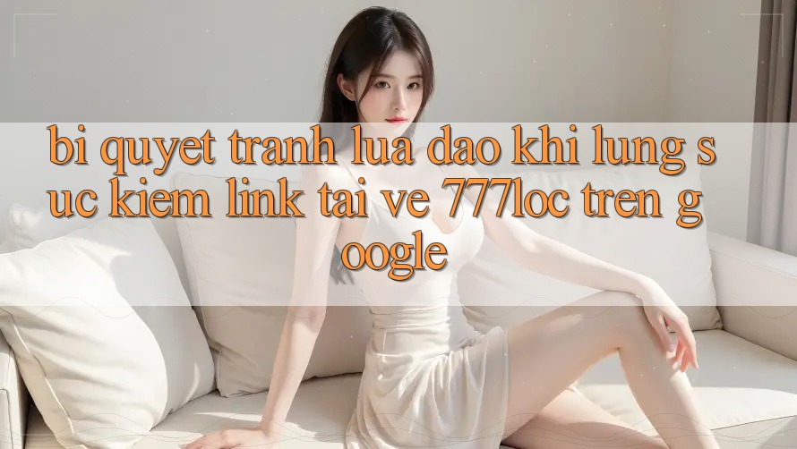 Bí Quyết Tránh Lừa Đảo Khi Lùng sục Kiếm Link Tải về 777loc Trên Google Bí Quyết Tránh Lừa Đảo Khi Lùng sục Kiếm Link Tải về 777loc Trên Google