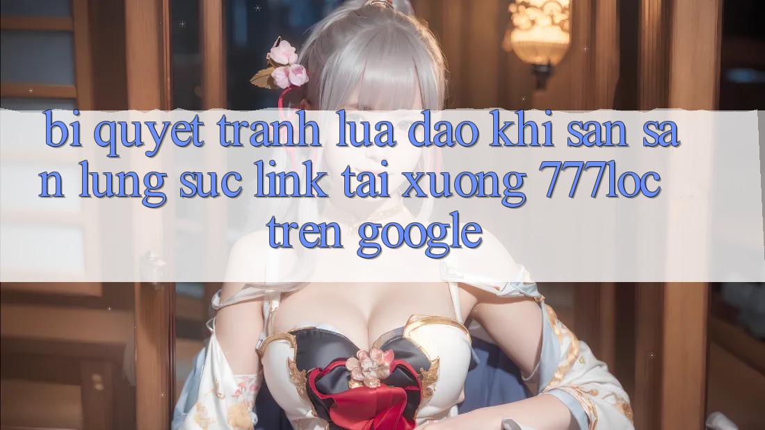 Bí Quyết Tránh Lừa Đảo Khi Săn săn lùng sục Link Tải xuống 777loc Trên Google Bí Quyết Tránh Lừa Đảo Khi Săn săn lùng sục Link Tải xuống 777loc Trên Google