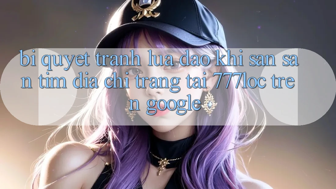 Bí Quyết Tránh Lừa Đảo Khi Săn săn tìm Địa chỉ trang Tải 777loc Trên Google Bí Quyết Tránh Lừa Đảo Khi Săn săn tìm Địa chỉ trang Tải 777loc Trên Google