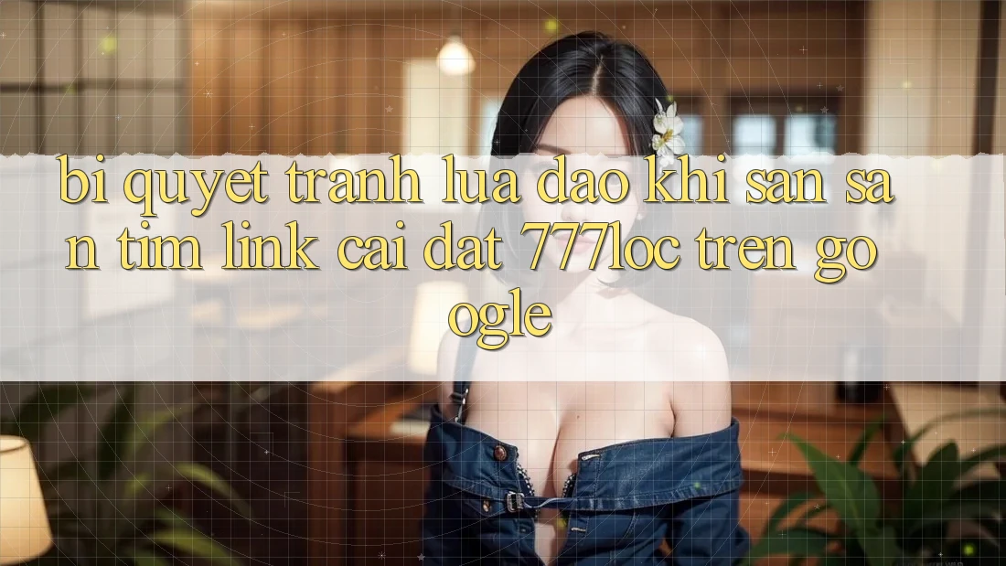 Bí Quyết Tránh Lừa Đảo Khi Săn săn tìm Link Cài đặt 777loc Trên Google Bí Quyết Tránh Lừa Đảo Khi Săn săn tìm Link Cài đặt 777loc Trên Google