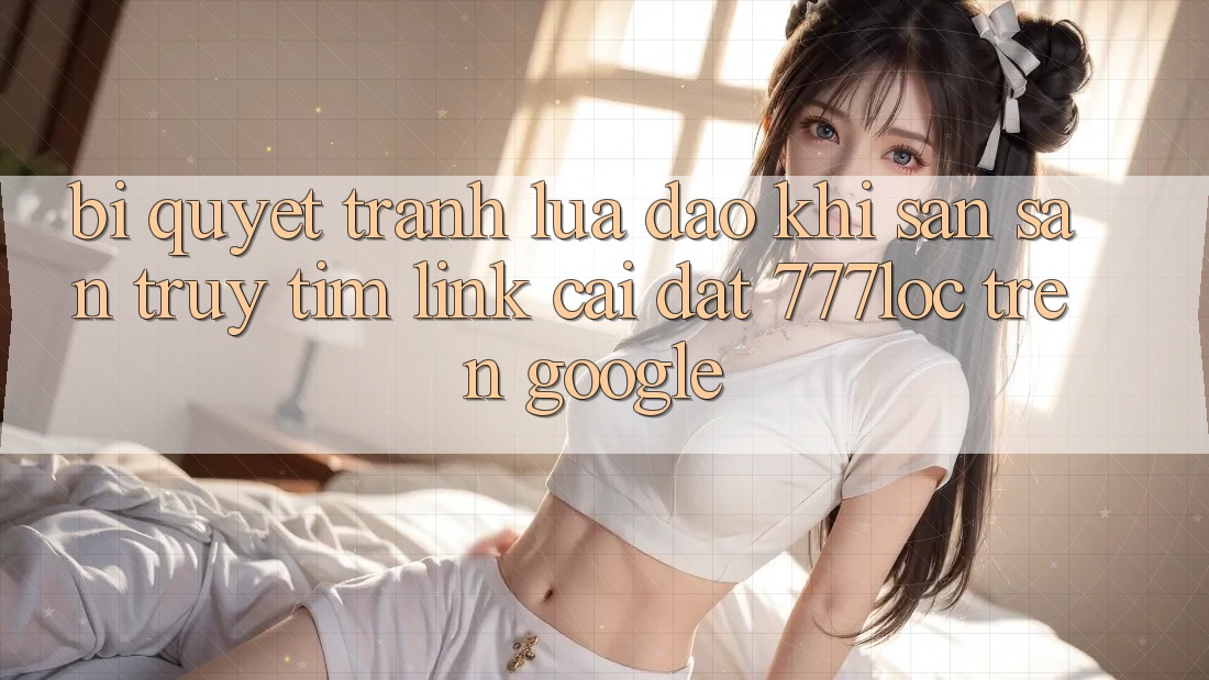 Bí Quyết Tránh Lừa Đảo Khi Săn săn truy tìm Link Cài đặt 777loc Trên Google Bí Quyết Tránh Lừa Đảo Khi Săn săn truy tìm Link Cài đặt 777loc Trên Google