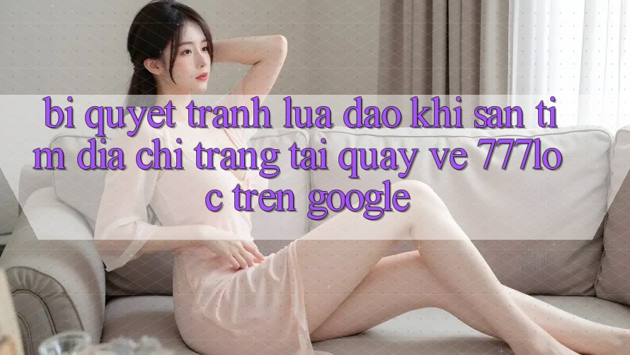 Bí Quyết Tránh Lừa Đảo Khi Săn tìm Địa chỉ trang Tải quay về 777loc Trên Google Bí Quyết Tránh Lừa Đảo Khi Săn tìm Địa chỉ trang Tải quay về 777loc Trên Google
