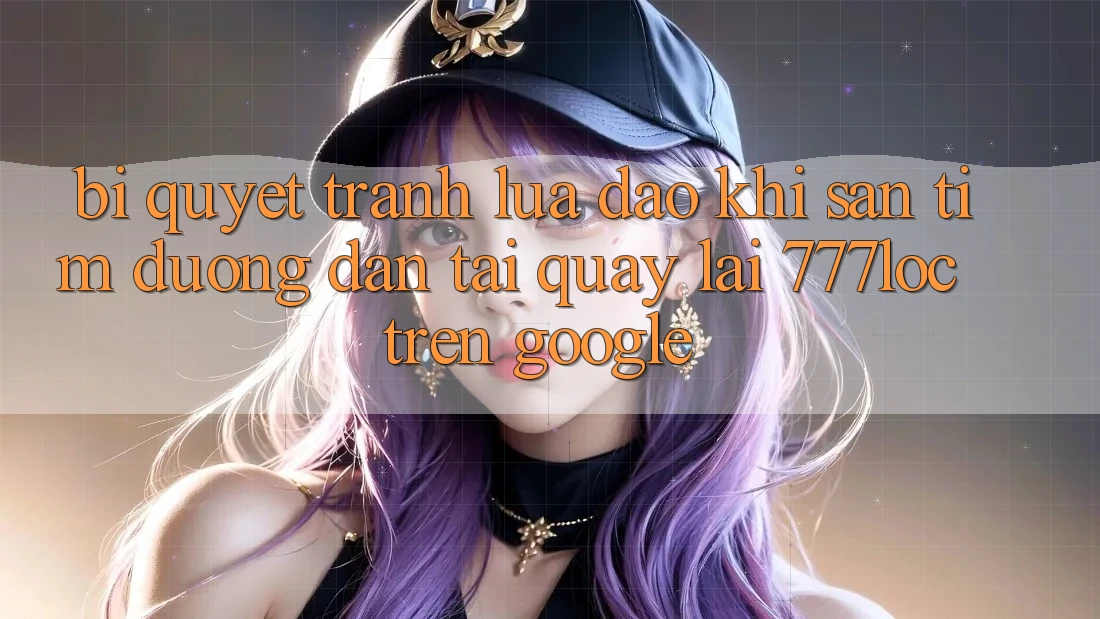 Bí Quyết Tránh Lừa Đảo Khi Săn tìm Đường dẫn Tải quay lại 777loc Trên Google Bí Quyết Tránh Lừa Đảo Khi Săn tìm Đường dẫn Tải quay lại 777loc Trên Google